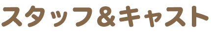 スタッフ&キャスト