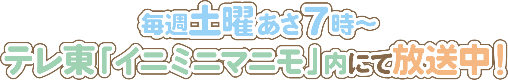 毎週土曜あさ7時～テレ東「イニミニマニモ」内にて放送中！